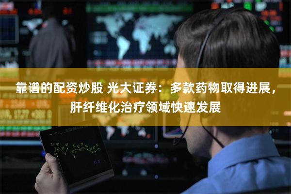 靠谱的配资炒股 光大证券：多款药物取得进展，肝纤维化治疗领域