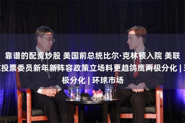 靠谱的配资炒股 美国前总统比尔·克林顿入院 美联储FOMC投