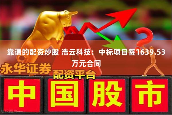 靠谱的配资炒股 浩云科技：中标项目签1639.53万元合同