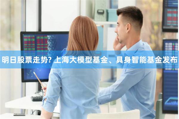 明日股票走势? 上海大模型基金、具身智能基金发布