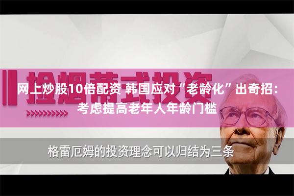 网上炒股10倍配资 韩国应对“老龄化”出奇招：考虑提高老年人