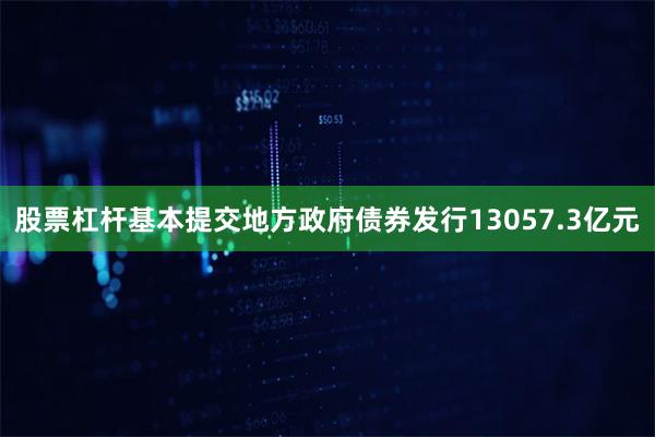 股票杠杆基本提交地方政府债券发行13057.3亿元