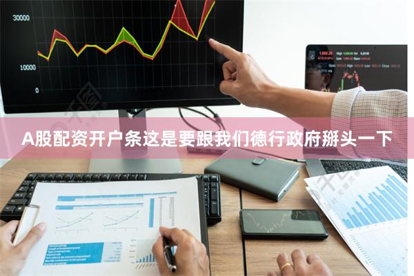 A股配资开户条这是要跟我们德行政府掰头一下