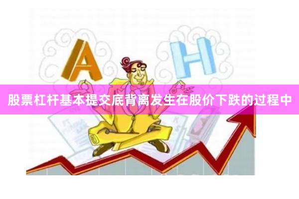 股票杠杆基本提交底背离发生在股价下跌的过程中